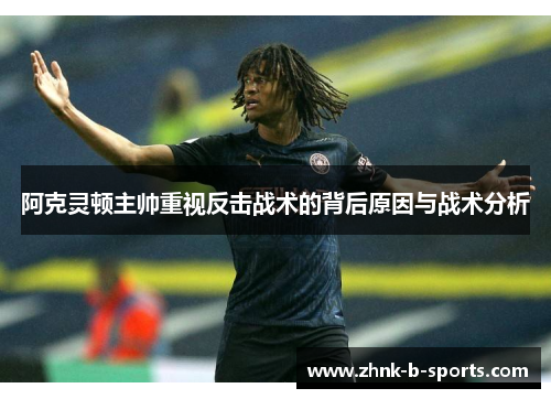 阿克灵顿主帅重视反击战术的背后原因与战术分析 阿克灵顿主帅重视反击战术的背后原因与战术分析