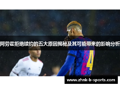 阿劳霍拒绝续约的五大原因揭秘及其可能带来的影响分析