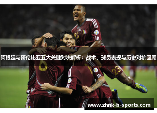 阿根廷与哥伦比亚五大关键对决解析:战术、球员表现与历史对抗回顾 阿根廷与哥伦比亚五大关键对决解析:战术、球员表现与历史对抗回顾
