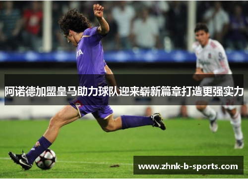 阿诺德加盟皇马助力球队迎来崭新篇章打造更强实力