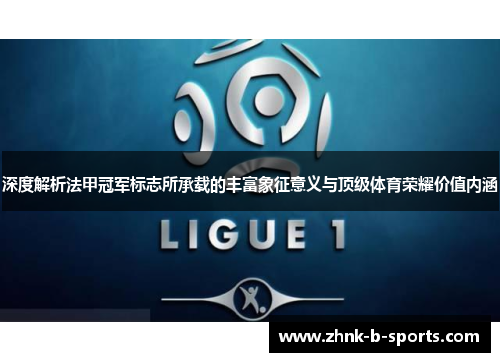 深度解析法甲冠军标志所承载的丰富象征意义与顶级体育荣耀价值内涵 深度解析法甲冠军标志所承载的丰富象征意义与顶级体育荣耀价值内涵