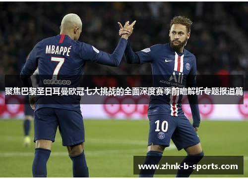 聚焦巴黎圣日耳曼欧冠七大挑战的全面深度赛季前瞻解析专题报道篇 聚焦巴黎圣日耳曼欧冠七大挑战的全面深度赛季前瞻解析专题报道篇