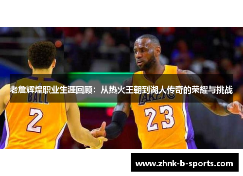 老詹辉煌职业生涯回顾：从热火王朝到湖人传奇的荣耀与挑战