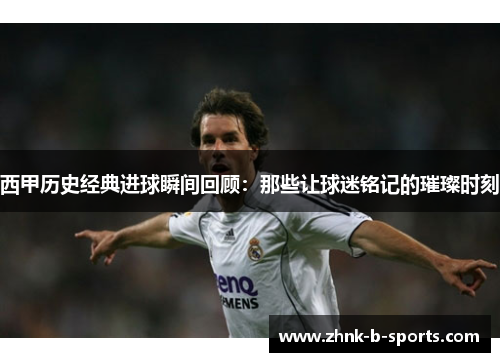 西甲历史经典进球瞬间回顾：那些让球迷铭记的璀璨时刻