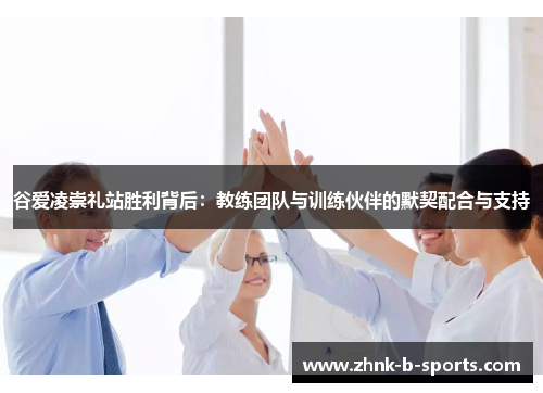 谷爱凌崇礼站胜利背后：教练团队与训练伙伴的默契配合与支持