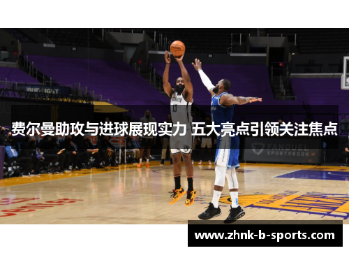 费尔曼助攻与进球展现实力 五大亮点引领关注焦点