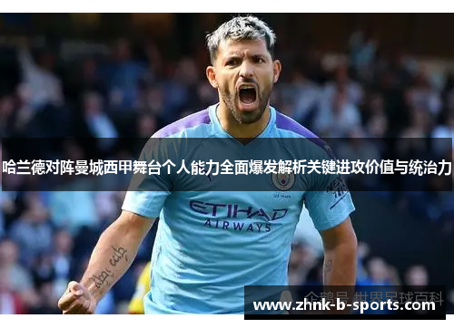 哈兰德对阵曼城西甲舞台个人能力全面爆发解析关键进攻价值与统治力 哈兰德对阵曼城西甲舞台个人能力全面爆发解析关键进攻价值与统治力