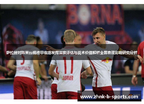 萨拉赫对阵莱比锡德甲临场发挥深度评估与战术价值解析全面表现影响研究分析 萨拉赫对阵莱比锡德甲临场发挥深度评估与战术价值解析全面表现影响研究分析