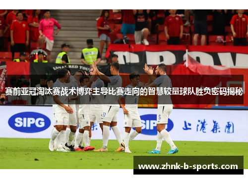 赛前亚冠淘汰赛战术博弈主导比赛走向的智慧较量球队胜负密码揭秘 赛前亚冠淘汰赛战术博弈主导比赛走向的智慧较量球队胜负密码揭秘