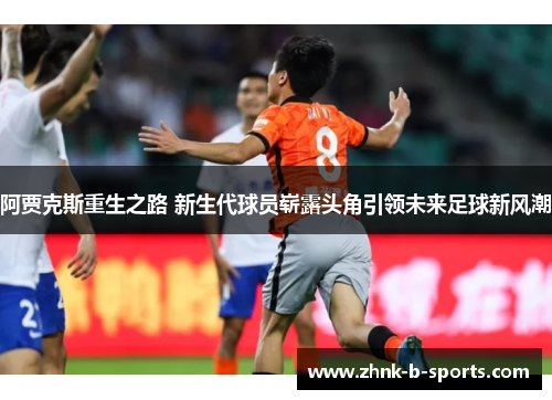 阿贾克斯重生之路 新生代球员崭露头角引领未来足球新风潮 阿贾克斯重生之路 新生代球员崭露头角引领未来足球新风潮