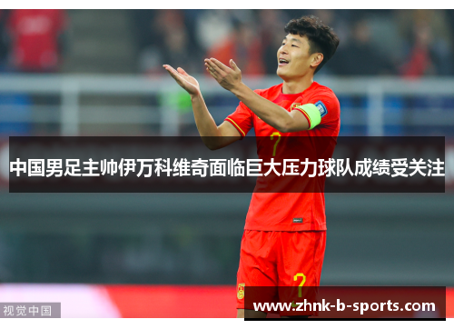 中国男足主帅伊万科维奇面临巨大压力球队成绩受关注 中国男足主帅伊万科维奇面临巨大压力球队成绩受关注