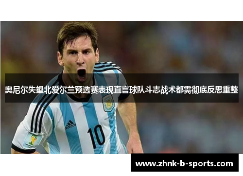 奥尼尔失望北爱尔兰预选赛表现直言球队斗志战术都需彻底反思重整 奥尼尔失望北爱尔兰预选赛表现直言球队斗志战术都需彻底反思重整