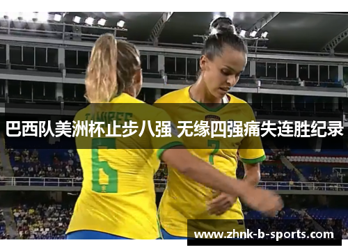 巴西队美洲杯止步八强 无缘四强痛失连胜纪录 巴西队美洲杯止步八强 无缘四强痛失连胜纪录