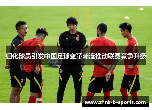 归化球员引发中国足球变革潮流推动联赛竞争升级 归化球员引发中国足球变革潮流推动联赛竞争升级