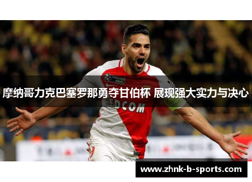 摩纳哥力克巴塞罗那勇夺甘伯杯 展现强大实力与决心 摩纳哥力克巴塞罗那勇夺甘伯杯 展现强大实力与决心