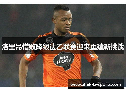 洛里昂惜败降级法乙联赛迎来重建新挑战 洛里昂惜败降级法乙联赛迎来重建新挑战