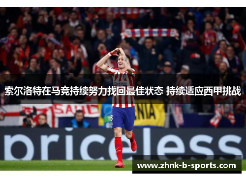 索尔洛特在马竞持续努力找回最佳状态 持续适应西甲挑战 索尔洛特在马竞持续努力找回最佳状态 持续适应西甲挑战