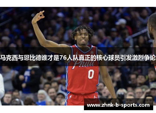 马克西与恩比德谁才是76人队真正的核心球员引发激烈争论