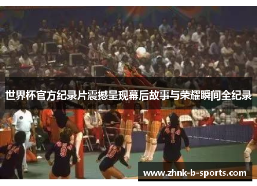 世界杯官方纪录片震撼呈现幕后故事与荣耀瞬间全纪录