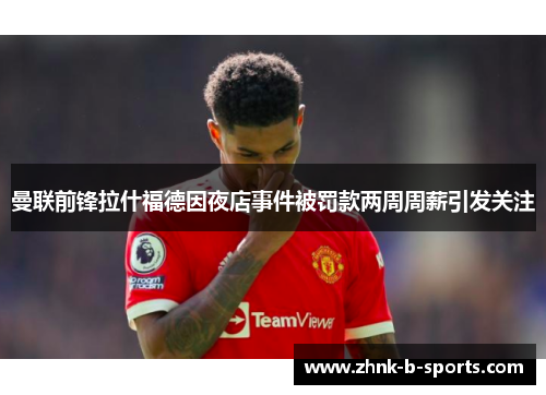 曼联前锋拉什福德因夜店事件被罚款两周周薪引发关注 曼联前锋拉什福德因夜店事件被罚款两周周薪引发关注